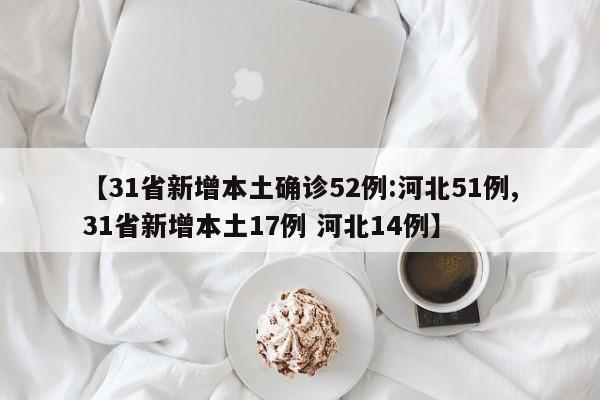 【31省新增本土确诊52例:河北51例,31省新增本土17例 河北14例】