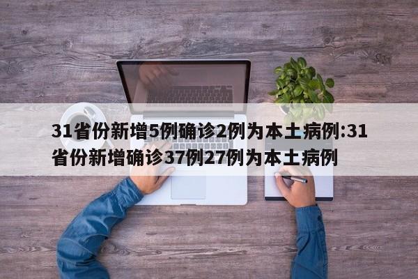 31省份新增5例确诊2例为本土病例:31省份新增确诊37例27例为本土病例
