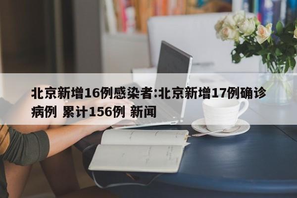 北京新增16例感染者:北京新增17例确诊病例 累计156例 新闻