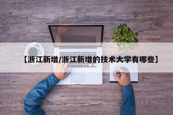 【浙江新增/浙江新增的技术大学有哪些】