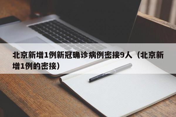 北京新增1例新冠确诊病例密接9人（北京新增1例的密接）