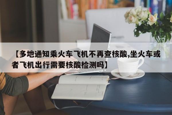【多地通知乘火车飞机不再查核酸,坐火车或者飞机出行需要核酸检测吗】