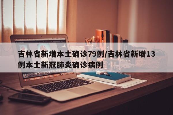 吉林省新增本土确诊79例/吉林省新增13例本土新冠肺炎确诊病例