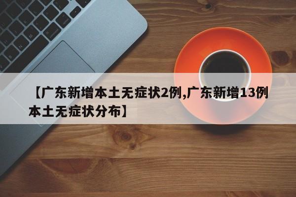 【广东新增本土无症状2例,广东新增13例本土无症状分布】