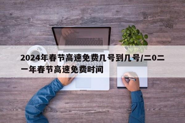 2024年春节高速免费几号到几号/二0二一年春节高速免费时间