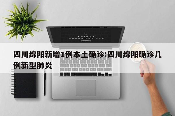 四川绵阳新增1例本土确诊:四川绵阳确诊几例新型肺炎