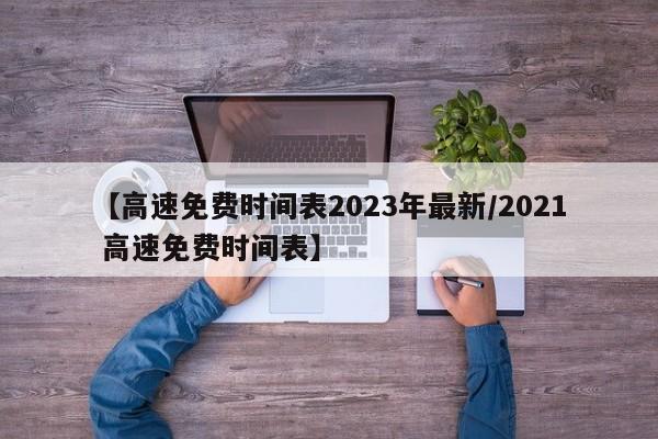 【高速免费时间表2023年最新/2021 高速免费时间表】