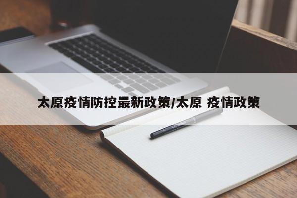 太原疫情防控最新政策/太原 疫情政策