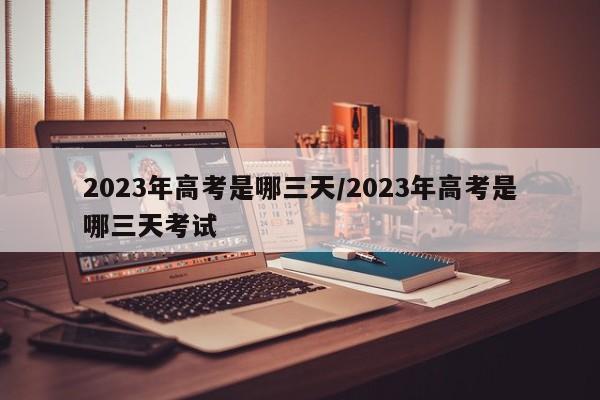 2023年高考是哪三天/2023年高考是哪三天考试