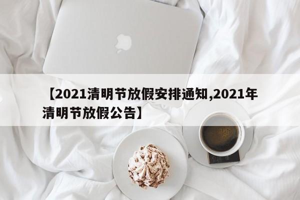 【2021清明节放假安排通知,2021年清明节放假公告】