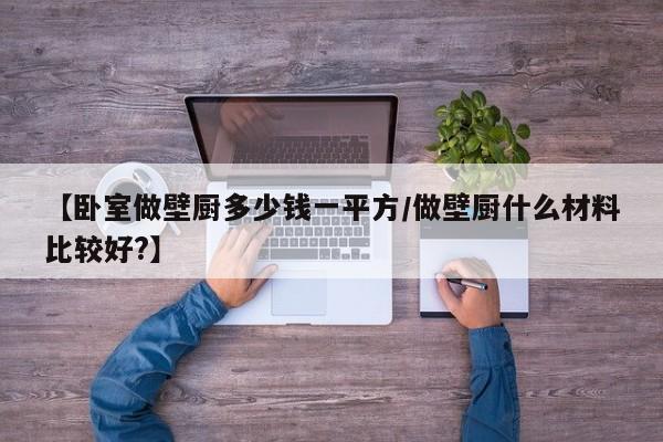 【卧室做壁厨多少钱一平方/做壁厨什么材料比较好?】