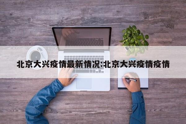 北京大兴疫情最新情况:北京大兴疫情疫情