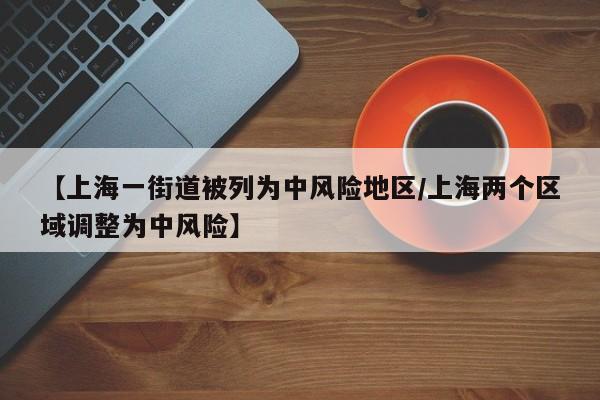 【上海一街道被列为中风险地区/上海两个区域调整为中风险】
