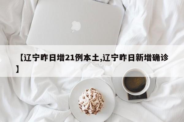 【辽宁昨日增21例本土,辽宁昨日新增确诊】