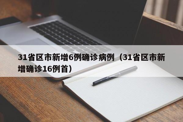 31省区市新增6例确诊病例(31省区市新增确诊16例首)