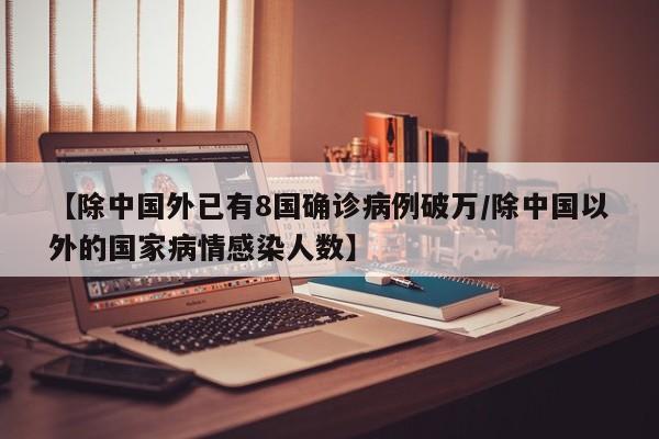 【除中国外已有8国确诊病例破万/除中国以外的国家病情感染人数】