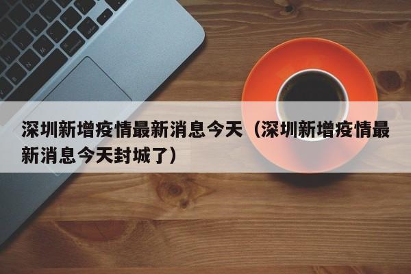 深圳新增疫情最新消息今天(深圳新增疫情最新消息今天封城了)
