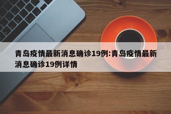青岛疫情最新消息确诊19例:青岛疫情最新消息确诊19例详情