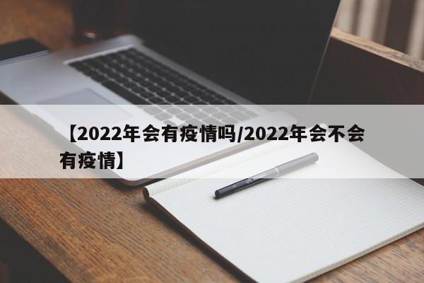 【2022年会有疫情吗/2022年会不会有疫情】