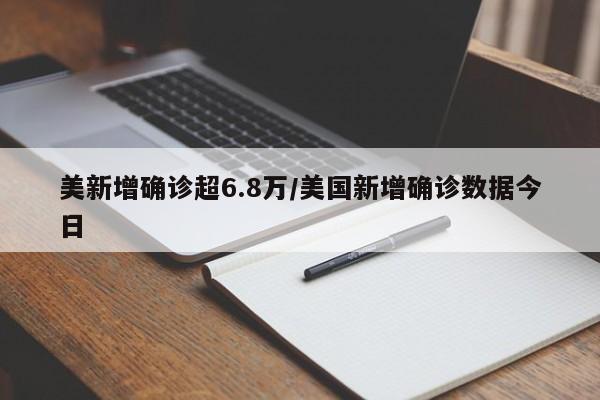 美新增确诊超6.8万/美国新增确诊数据今日