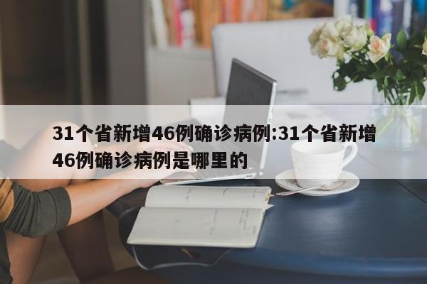 31个省新增46例确诊病例:31个省新增46例确诊病例是哪里的