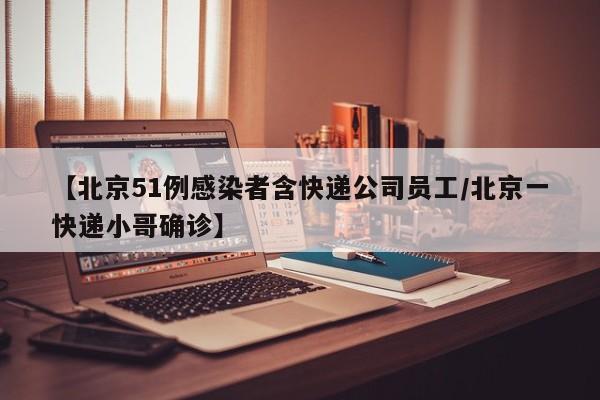 【北京51例感染者含快递公司员工/北京一快递小哥确诊】