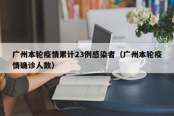 广州本轮疫情累计23例感染者(广州本轮疫情确诊人数)