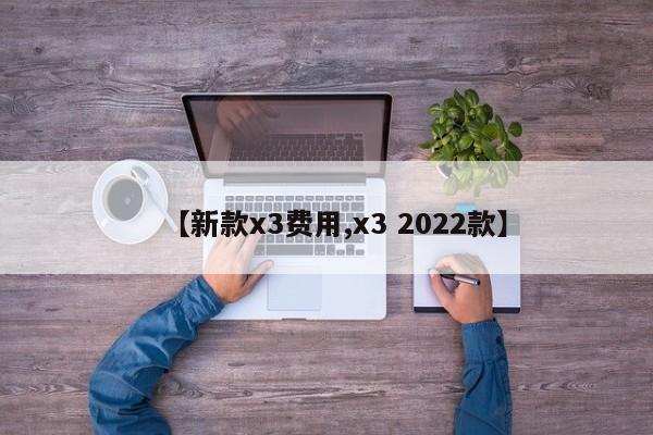 【新款x3费用,x3 2022款】