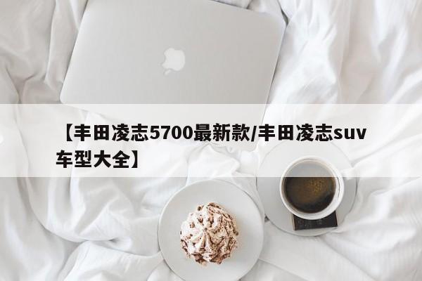 【丰田凌志5700最新款/丰田凌志suv车型大全】