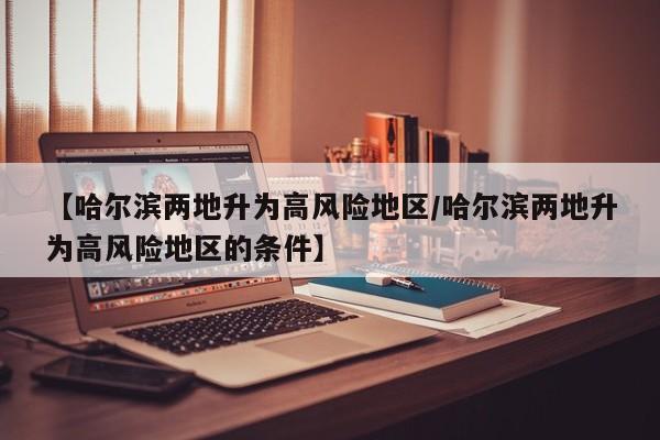 【哈尔滨两地升为高风险地区/哈尔滨两地升为高风险地区的条件】