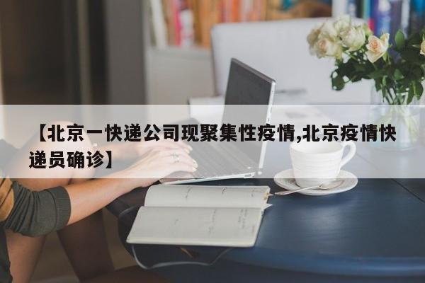 【北京一快递公司现聚集性疫情,北京疫情快递员确诊】