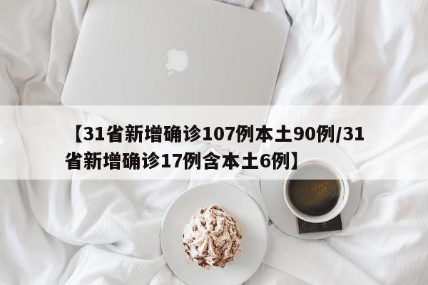【31省新增确诊107例本土90例/31省新增确诊17例含本土6例】
