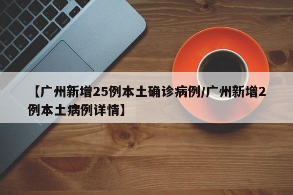 【广州新增25例本土确诊病例/广州新增2例本土病例详情】