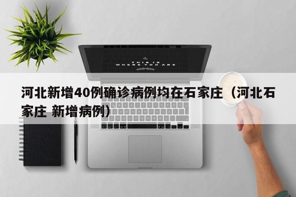 河北新增40例确诊病例均在石家庄(河北石家庄 新增病例)