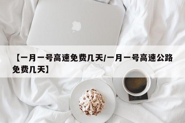 【一月一号高速免费几天/一月一号高速公路免费几天】