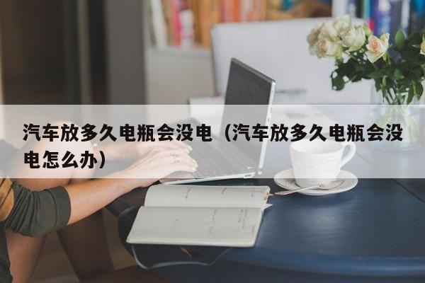 汽车放多久电瓶会没电(汽车放多久电瓶会没电怎么办)