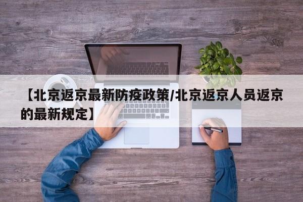 【北京返京最新防疫政策/北京返京人员返京的最新规定】