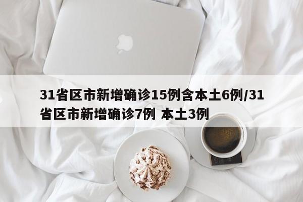 31省区市新增确诊15例含本土6例/31省区市新增确诊7例 本土3例
