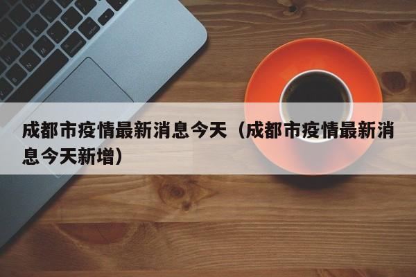 成都市疫情最新消息今天(成都市疫情最新消息今天新增)