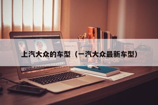 上汽大众的车型(一汽大众最新车型)