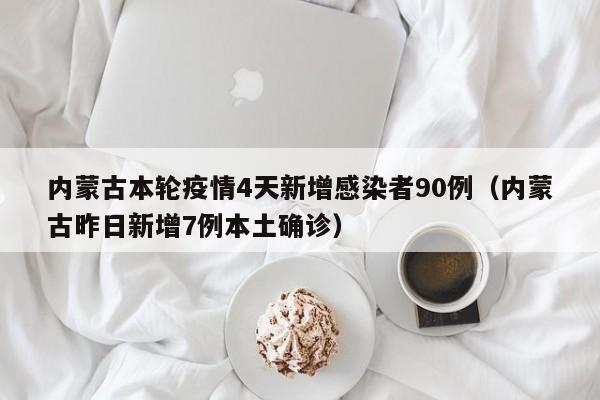 内蒙古本轮疫情4天新增感染者90例（内蒙古昨日新增7例本土确诊）