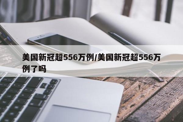 美国新冠超556万例/美国新冠超556万例了吗