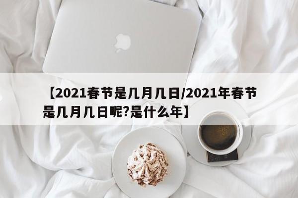 【2021春节是几月几日/2021年春节是几月几日呢?是什么年】