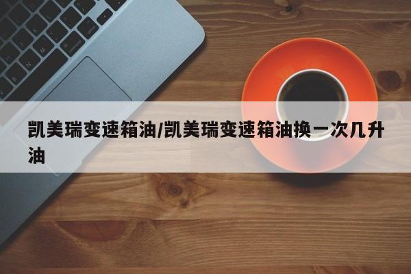 凯美瑞变速箱油/凯美瑞变速箱油换一次几升油