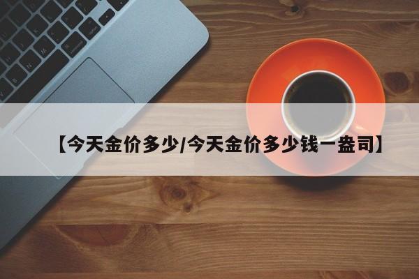【今天金价多少/今天金价多少钱一盎司】