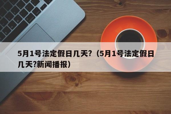 5月1号法定假日几天?(5月1号法定假日几天?新闻播报)