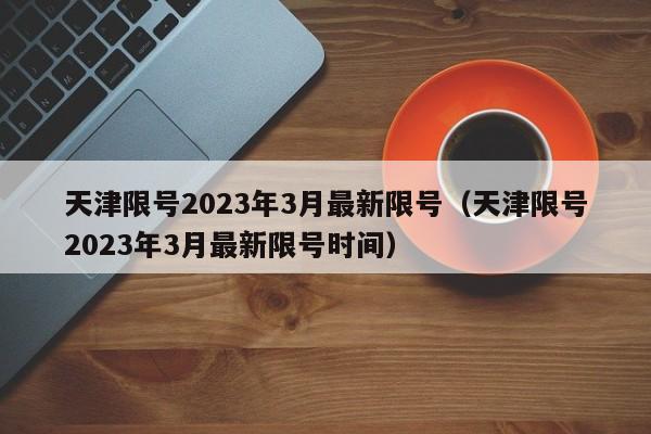 天津限号2023年3月最新限号(天津限号2023年3月最新限号时间)