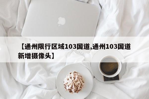 【通州限行区域103国道,通州103国道新增摄像头】