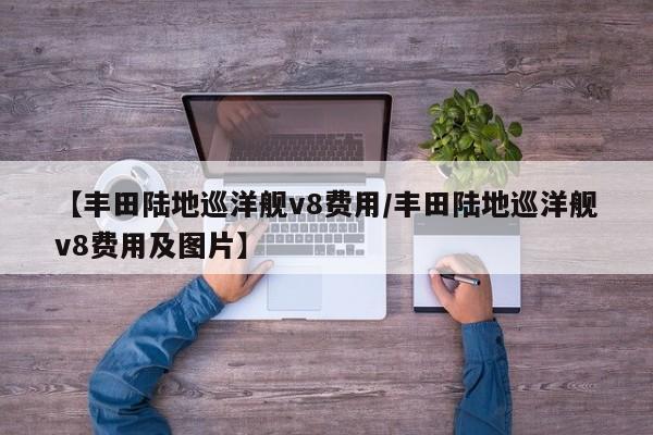 【丰田陆地巡洋舰v8费用/丰田陆地巡洋舰v8费用及图片】
