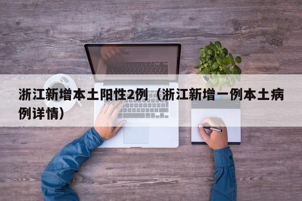 浙江新增本土阳性2例(浙江新增一例本土病例详情)